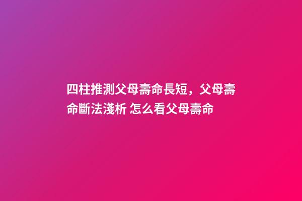 四柱推測父母壽命長短，父母壽命斷法淺析 怎么看父母壽命-第1張-觀點-玄機派